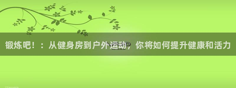 一竞技官方正版app科技:锻炼吧!:从健身房到户外运动,你将